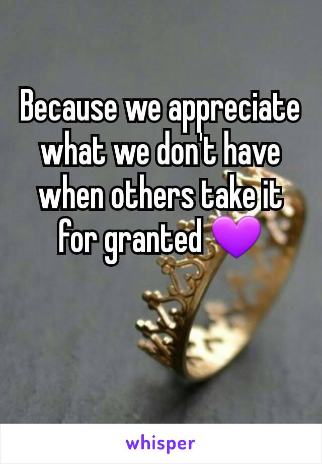 Because we appreciate what we don't have when others take it for granted 💜