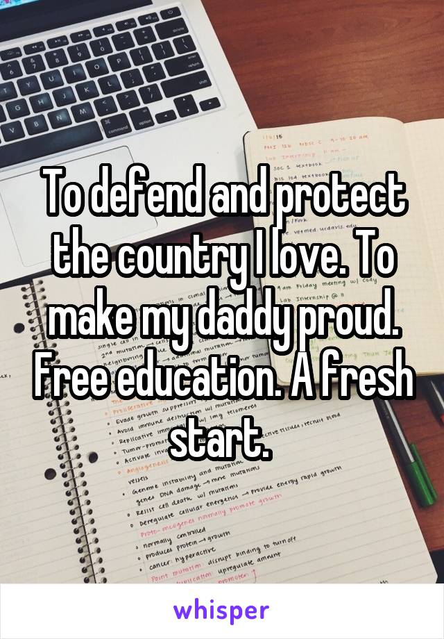 To defend and protect the country I love. To make my daddy proud. Free education. A fresh start. 