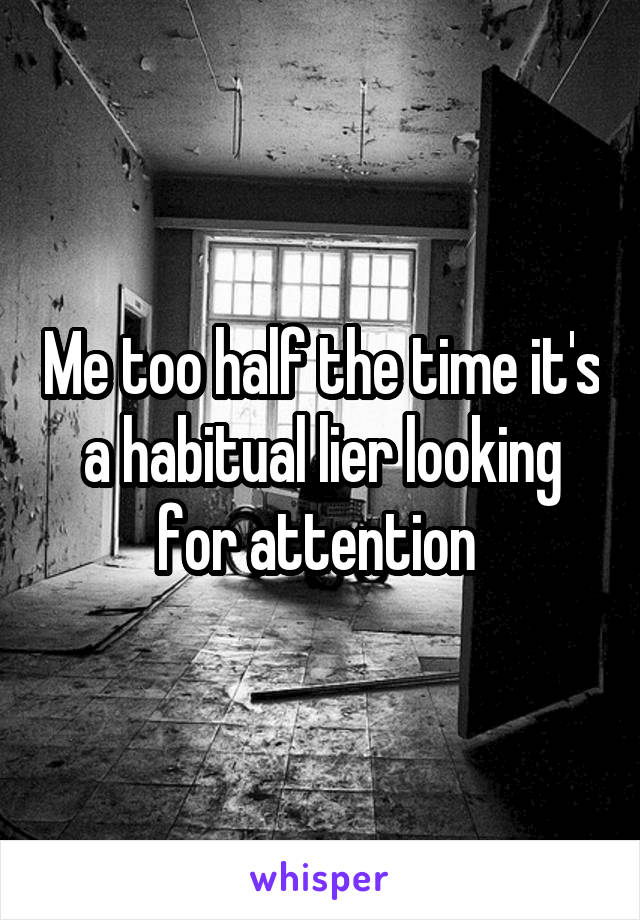 Me too half the time it's a habitual lier looking for attention 