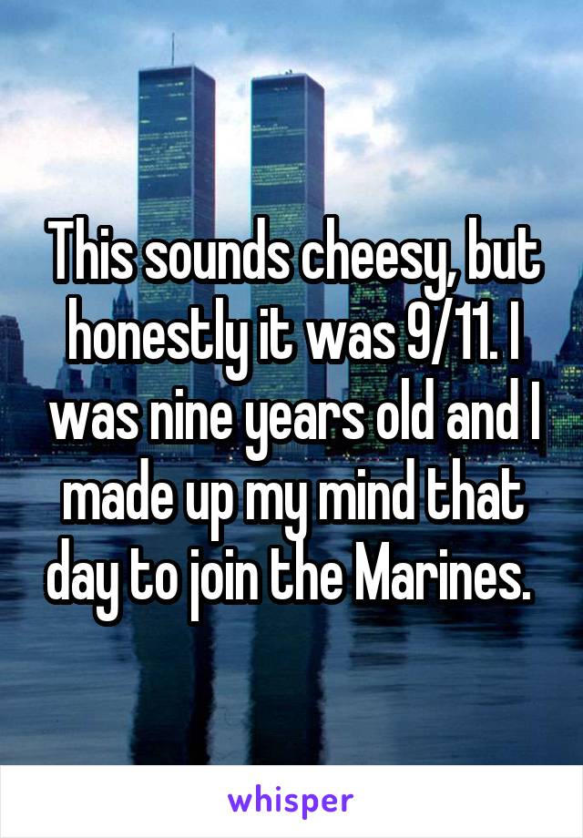 This sounds cheesy, but honestly it was 9/11. I was nine years old and I made up my mind that day to join the Marines. 
