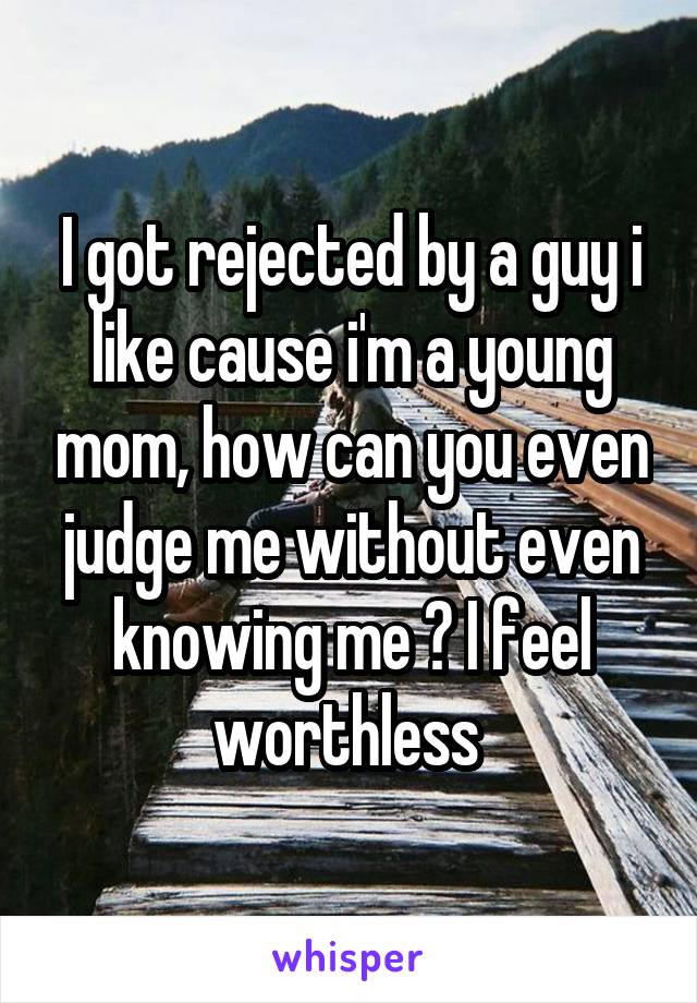 I got rejected by a guy i like cause i'm a young mom, how can you even judge me without even knowing me ? I feel worthless 
