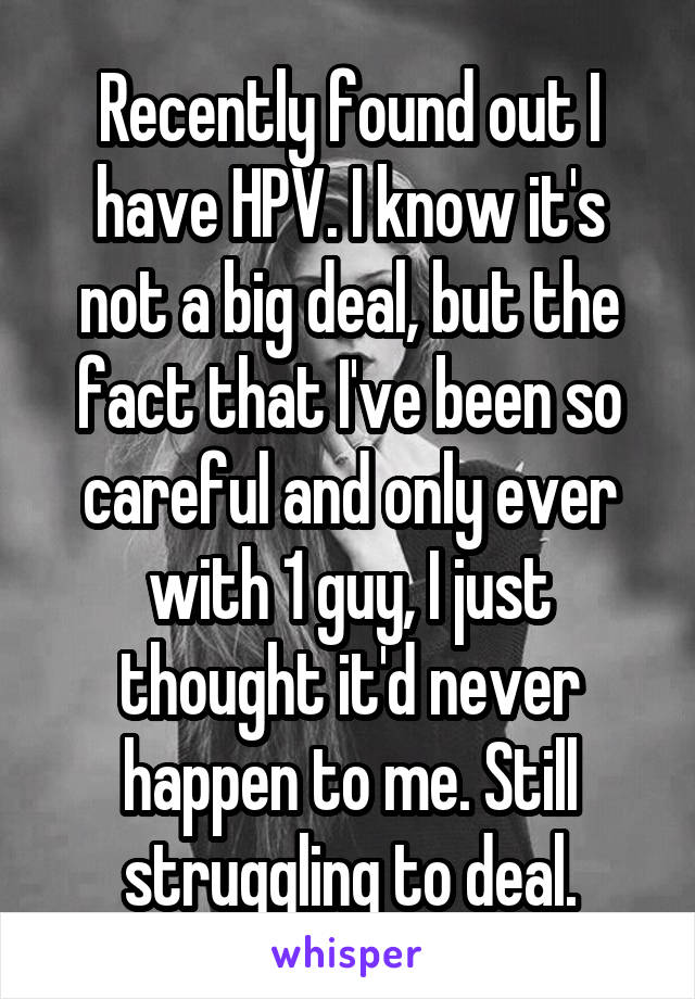 Recently found out I have HPV. I know it's not a big deal, but the fact that I've been so careful and only ever with 1 guy, I just thought it'd never happen to me. Still struggling to deal.