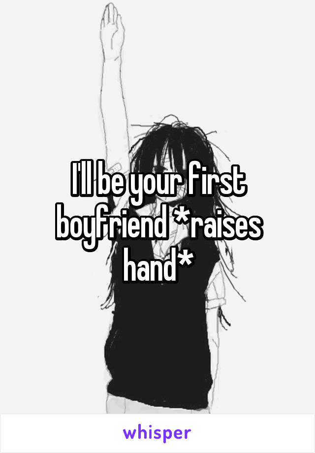 I'll be your first boyfriend *raises hand*