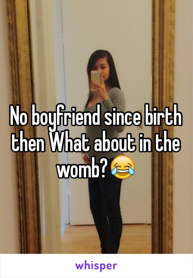 No boyfriend since birth then What about in the womb?😂