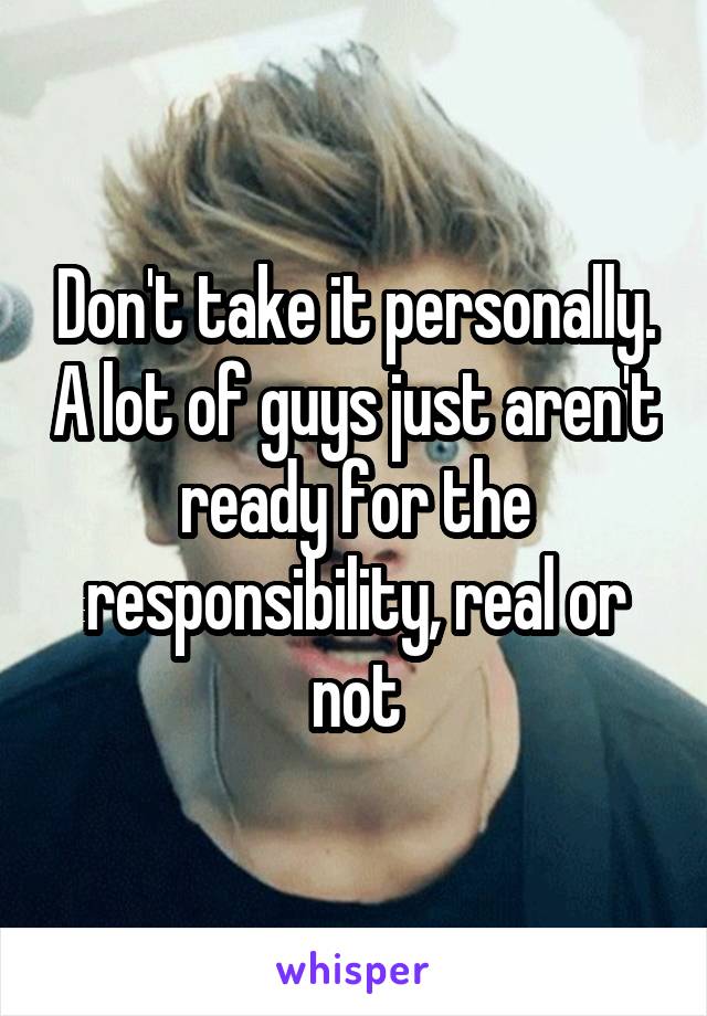 Don't take it personally. A lot of guys just aren't ready for the responsibility, real or not