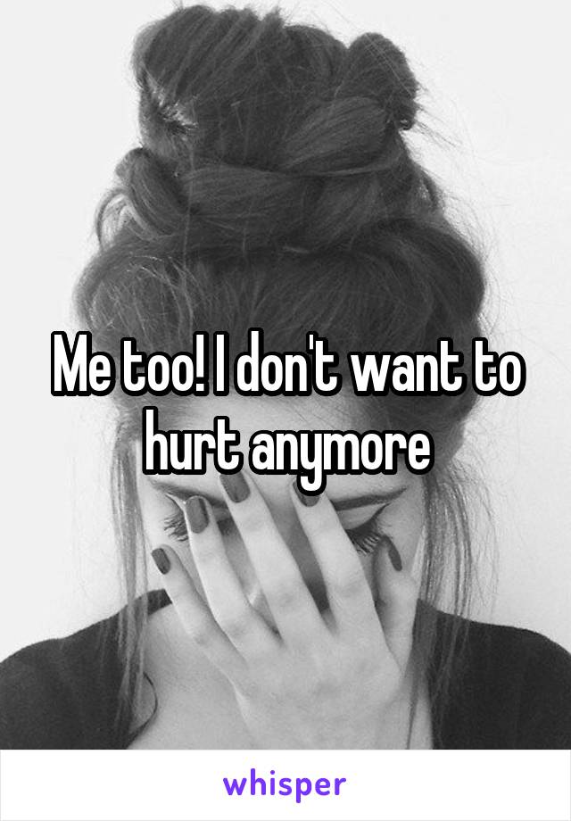 Me too! I don't want to hurt anymore
