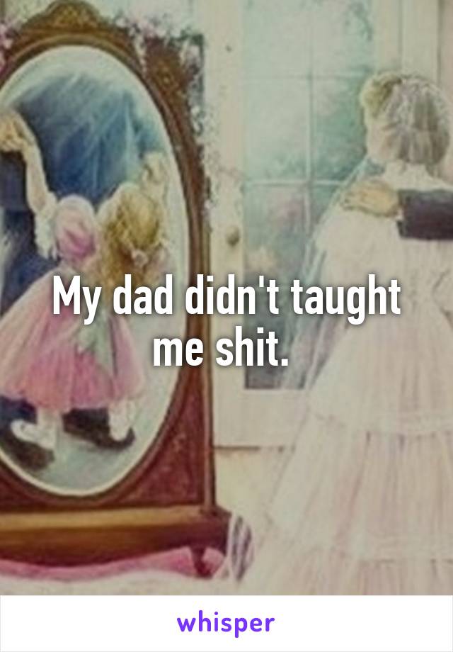 My dad didn't taught me shit. 