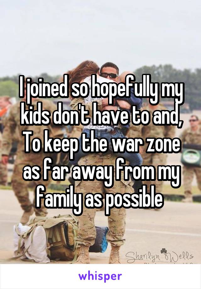 I joined so hopefully my kids don't have to and, To keep the war zone as far away from my family as possible 