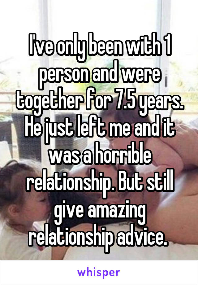 I've only been with 1 person and were together for 7.5 years. He just left me and it was a horrible relationship. But still give amazing relationship advice. 