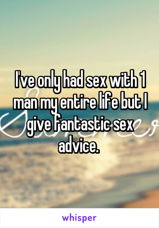 I've only had sex with 1 man my entire life but I give fantastic sex advice. 