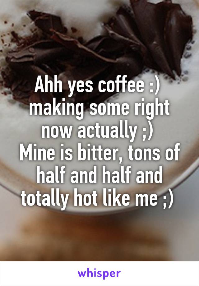 Ahh yes coffee :) 
making some right now actually ;) 
Mine is bitter, tons of half and half and totally hot like me ;) 