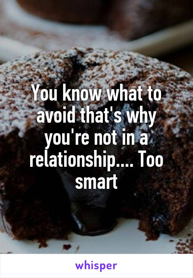 You know what to avoid that's why you're not in a relationship.... Too smart