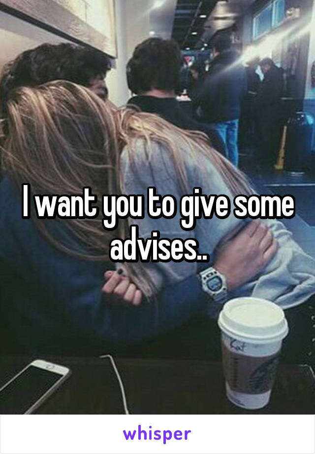 I want you to give some advises..