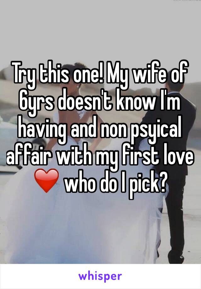 Try this one! My wife of 6yrs doesn't know I'm having and non psyical affair with my first love ❤️ who do I pick?