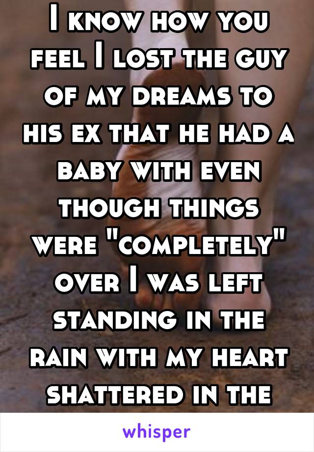 I know how you feel I lost the guy of my dreams to his ex that he had a baby with even though things were "completely" over I was left standing in the rain with my heart shattered in the mud