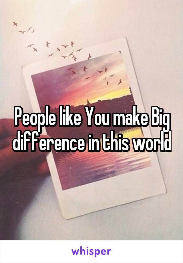 People like You make Big difference in this world