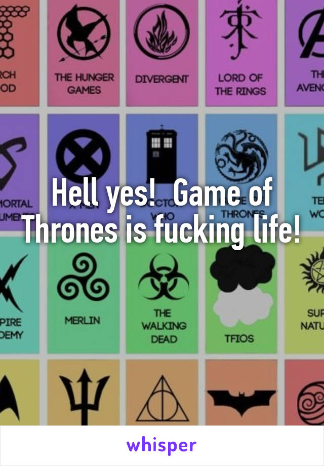 Hell yes!  Game of Thrones is fucking life!  