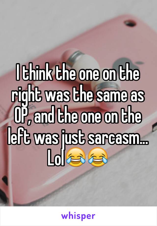 I think the one on the right was the same as OP, and the one on the left was just sarcasm... Lol😂😂