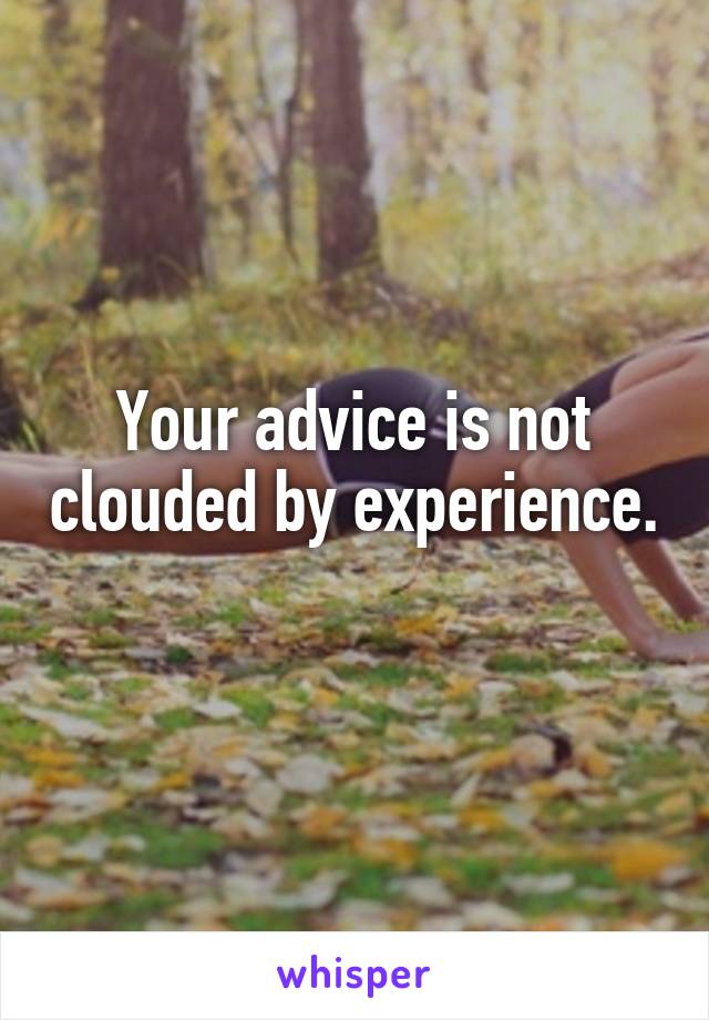 Your advice is not clouded by experience. 