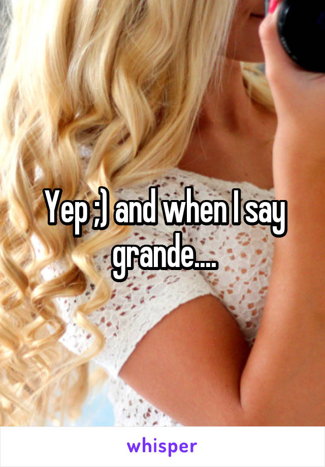 Yep ;) and when I say grande....