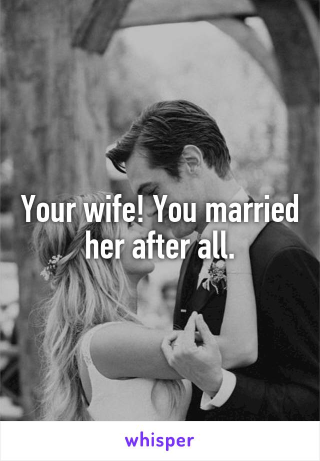 Your wife! You married her after all.