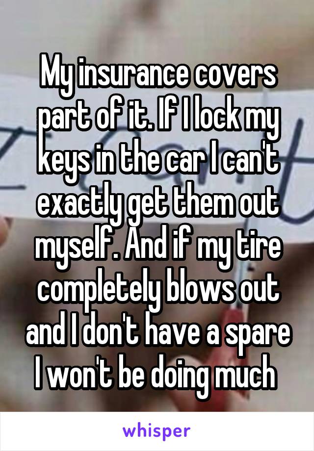 My insurance covers part of it. If I lock my keys in the car I can't exactly get them out myself. And if my tire completely blows out and I don't have a spare I won't be doing much 