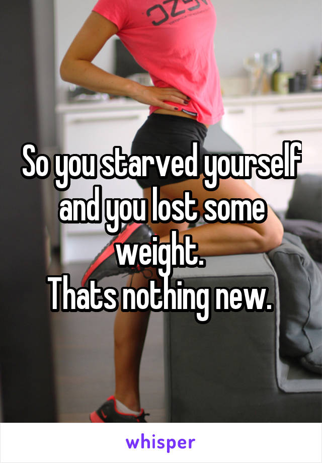 So you starved yourself and you lost some weight. 
Thats nothing new. 