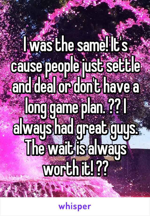 I was the same! It's cause people just settle and deal or don't have a long game plan. 💁🏻 I always had great guys. The wait is always worth it! 😇💅