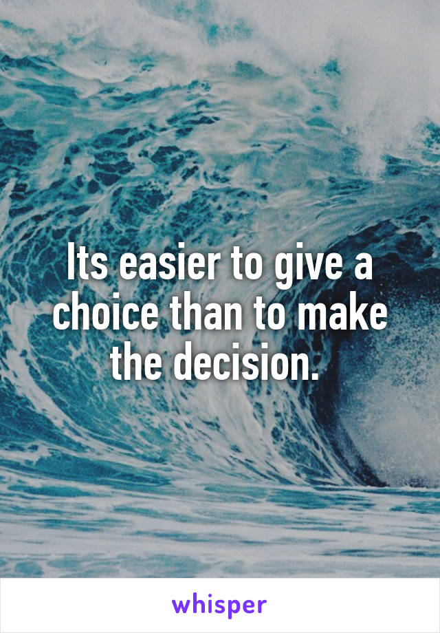 Its easier to give a choice than to make the decision. 