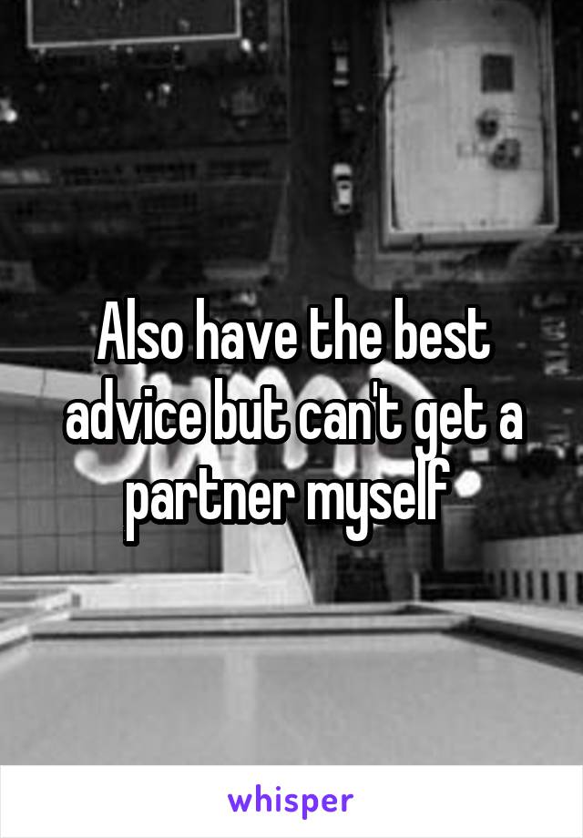 Also have the best advice but can't get a partner myself 