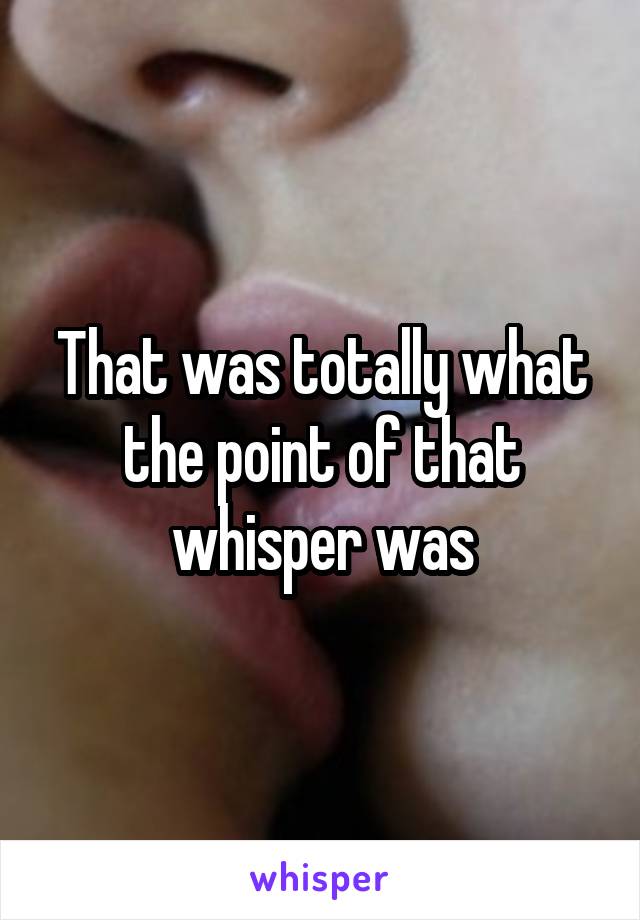 That was totally what the point of that whisper was