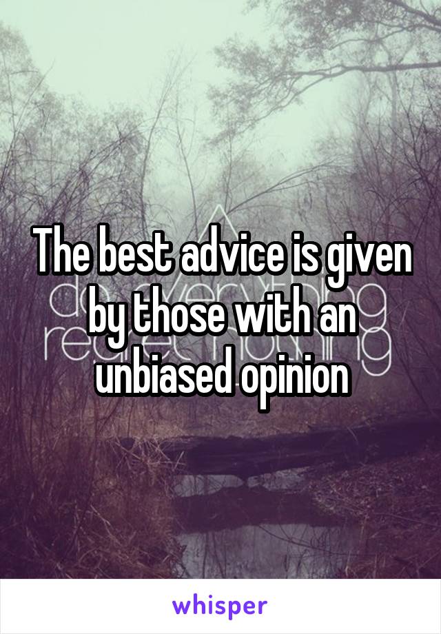 The best advice is given by those with an unbiased opinion