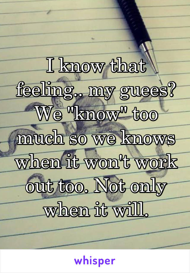 I know that feeling.. my guees? We "know" too much so we knows when it won't work out too. Not only when it will.