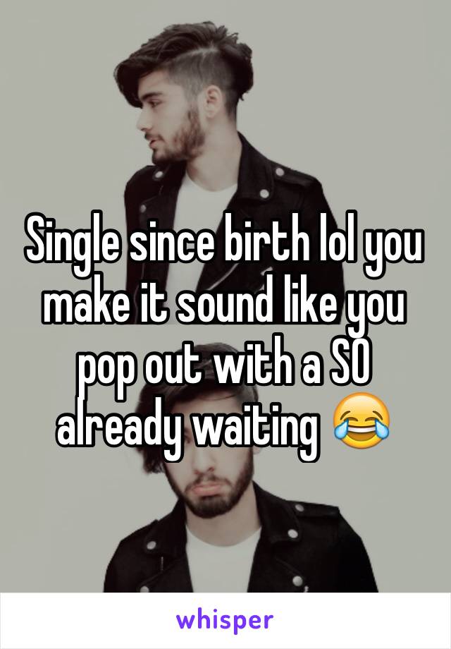 Single since birth lol you make it sound like you pop out with a SO already waiting 😂