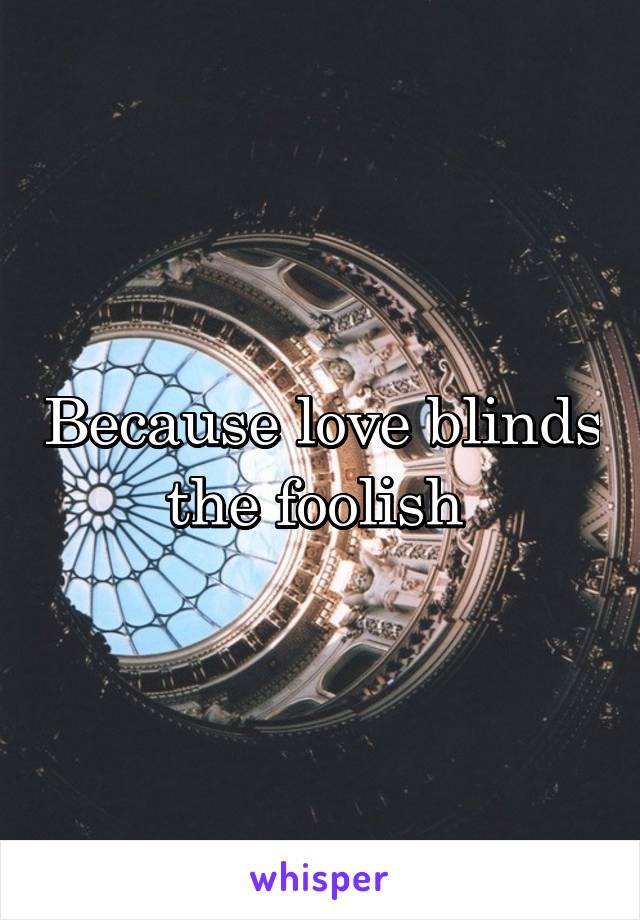 Because love blinds the foolish 