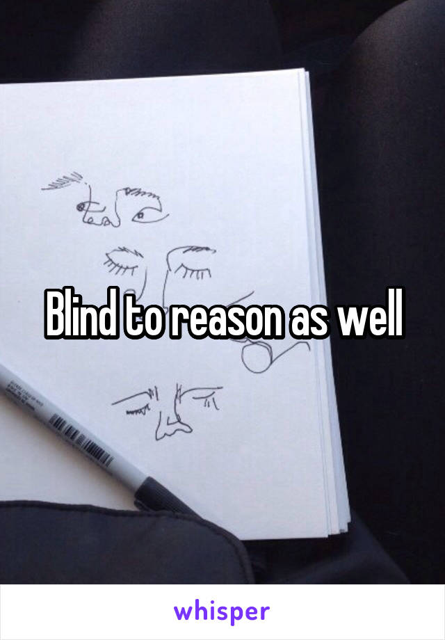 Blind to reason as well