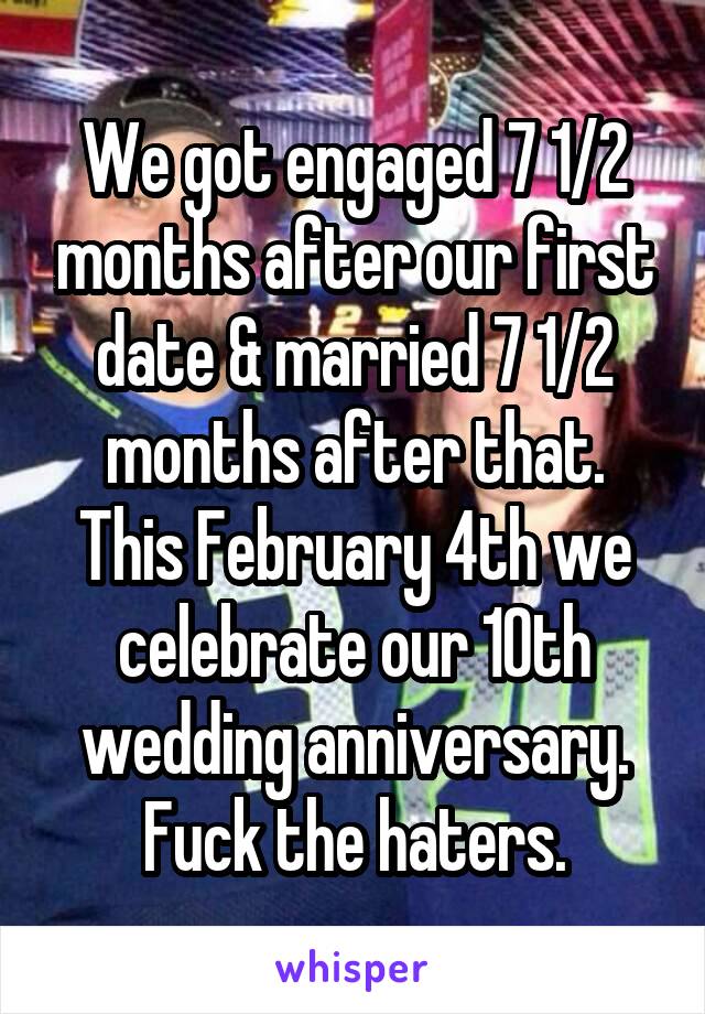 We got engaged 7 1/2 months after our first date & married 7 1/2 months after that. This February 4th we celebrate our 10th wedding anniversary.
Fuck the haters.