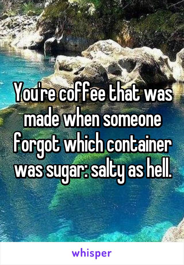 You're coffee that was made when someone forgot which container was sugar: salty as hell.