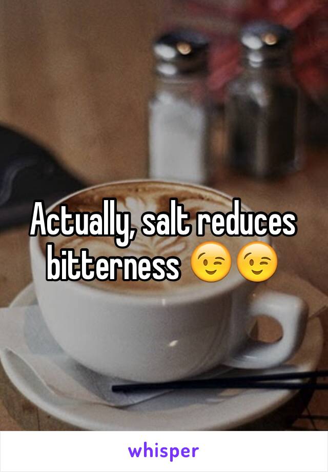 Actually, salt reduces bitterness 😉😉