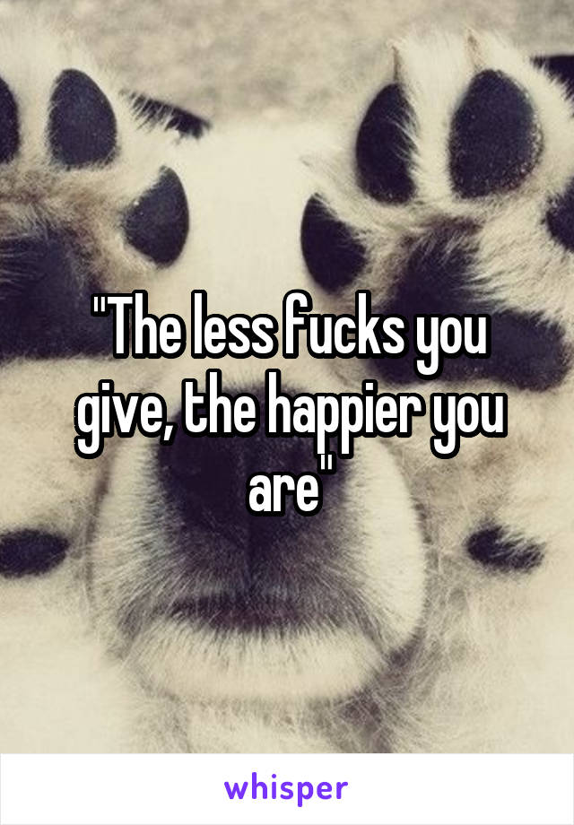 "The less fucks you give, the happier you are"