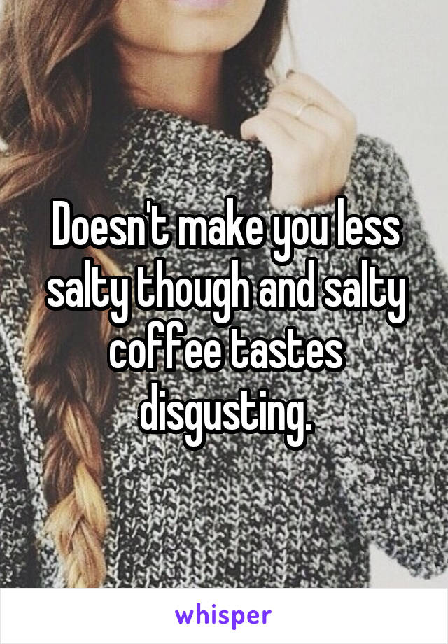 Doesn't make you less salty though and salty coffee tastes disgusting.