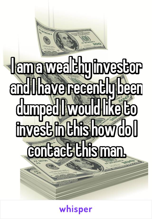I am a wealthy investor and I have recently been dumped I would like to invest in this how do I contact this man.