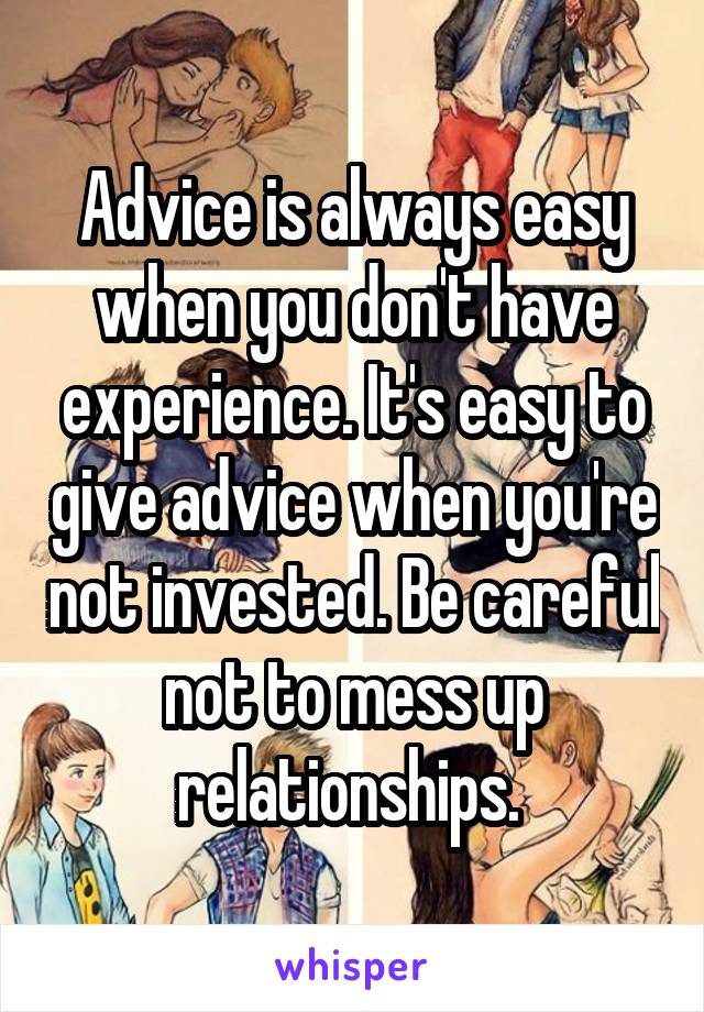 Advice is always easy when you don't have experience. It's easy to give advice when you're not invested. Be careful not to mess up relationships. 