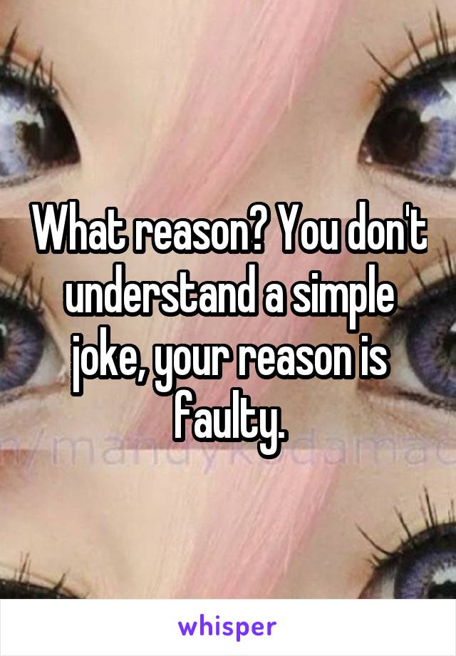 What reason? You don't understand a simple joke, your reason is faulty.