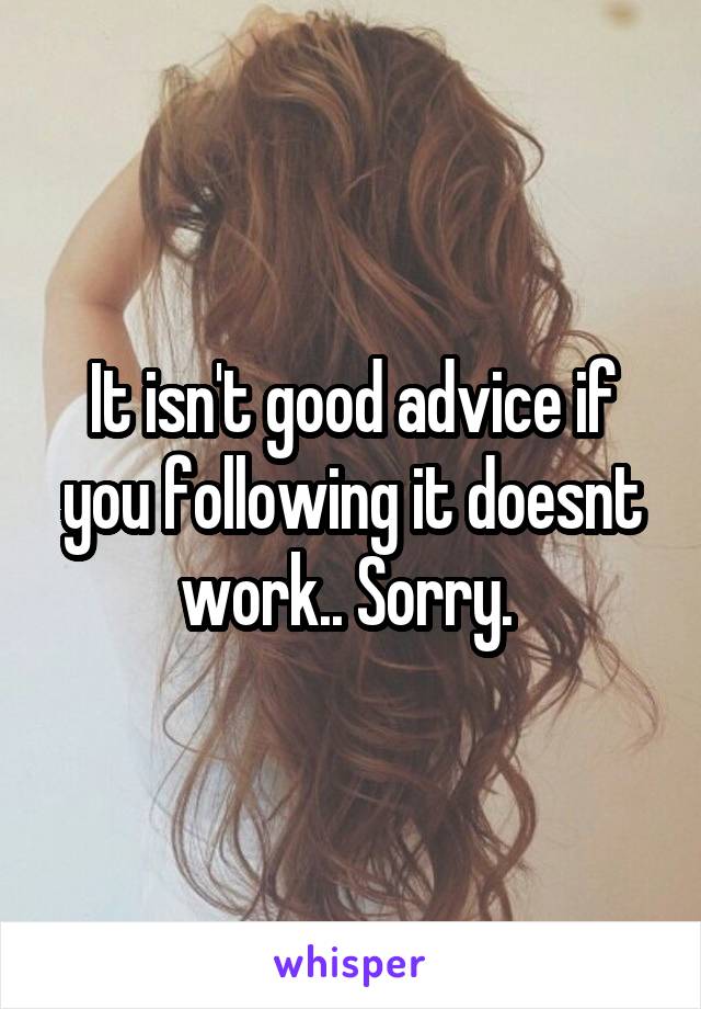 It isn't good advice if you following it doesnt work.. Sorry. 