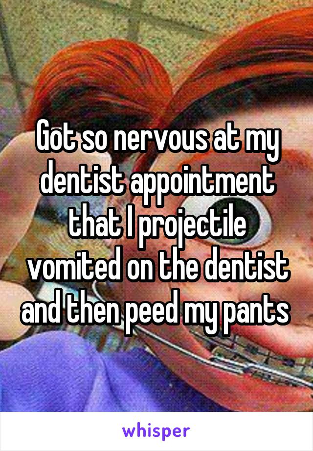 Got so nervous at my dentist appointment that I projectile vomited on the dentist and then peed my pants 
