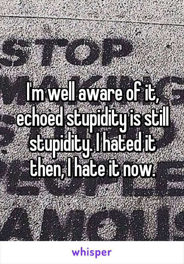 I'm well aware of it, echoed stupidity is still stupidity. I hated it then, I hate it now.