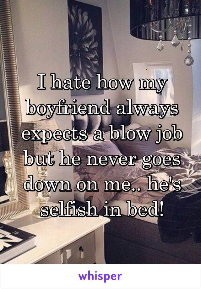I hate how my boyfriend always expects a blow job but he never goes down on me.. he's selfish in bed!