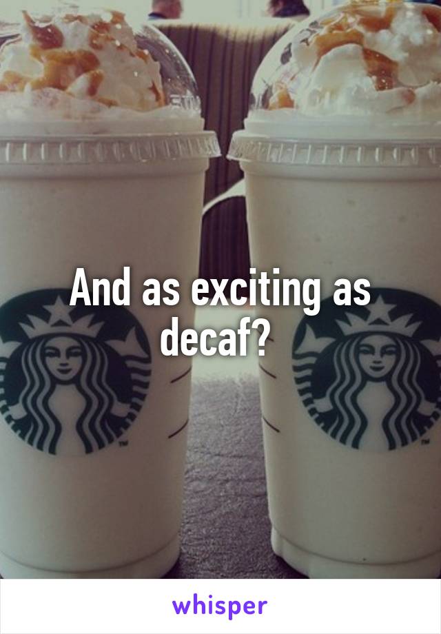 And as exciting as decaf? 