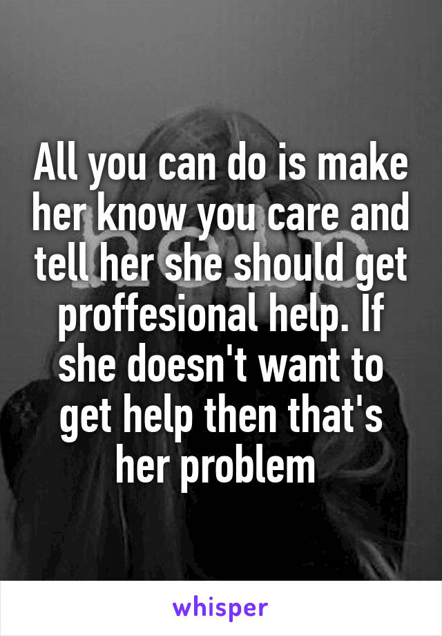 All you can do is make her know you care and tell her she should get proffesional help. If she doesn't want to get help then that's her problem 